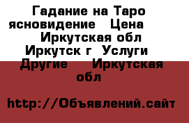 Гадание на Таро, ясновидение › Цена ­ 800 - Иркутская обл., Иркутск г. Услуги » Другие   . Иркутская обл.